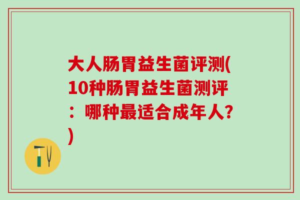 大人肠胃益生菌评测(10种肠胃益生菌测评：哪种最适合成年人？)