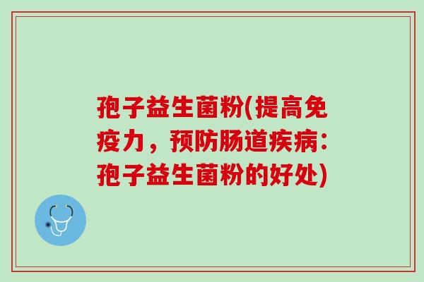 孢子益生菌粉(提高免疫力，预防肠道疾病：孢子益生菌粉的好处)