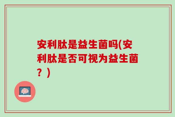 安利肽是益生菌吗(安利肽是否可视为益生菌？)