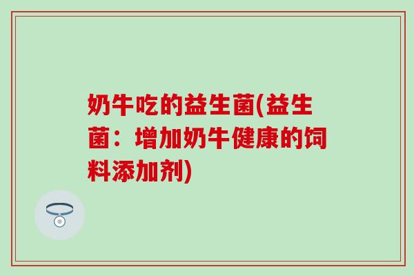 奶牛吃的益生菌(益生菌：增加奶牛健康的饲料添加剂)