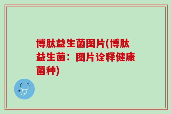 博肽益生菌图片(博肽益生菌：图片诠释健康菌种)