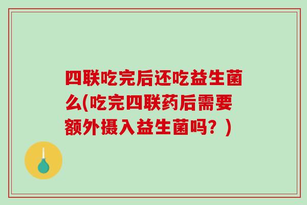 四联吃完后还吃益生菌么(吃完四联药后需要额外摄入益生菌吗？)