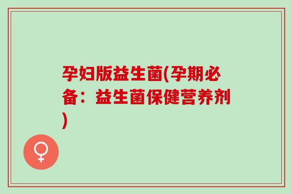 孕妇版益生菌(孕期必备：益生菌保健营养剂)