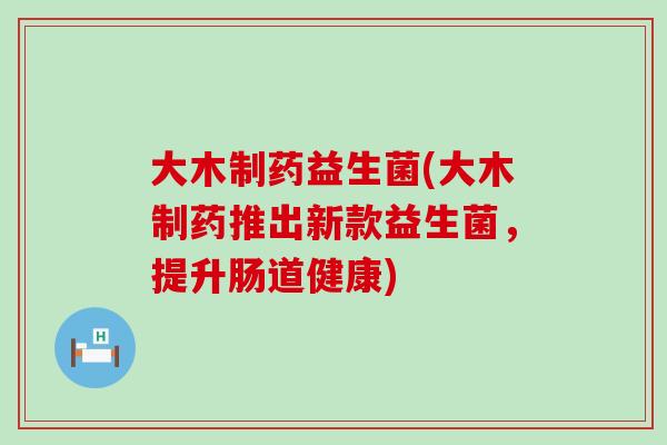 大木制药益生菌(大木制药推出新款益生菌，提升肠道健康)