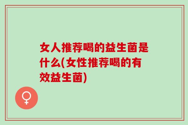 女人推荐喝的益生菌是什么(女性推荐喝的有效益生菌) 女人推荐喝的益生菌是什么(女性推荐喝的有效益生菌)