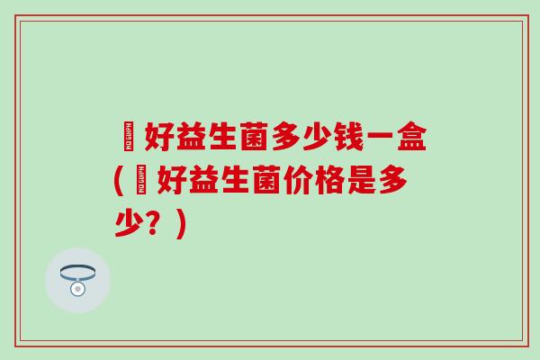 姮好益生菌多少钱一盒(姮好益生菌价格是多少？)
