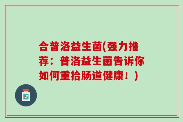 合普洛益生菌(强力推荐：普洛益生菌告诉你如何重拾肠道健康！)