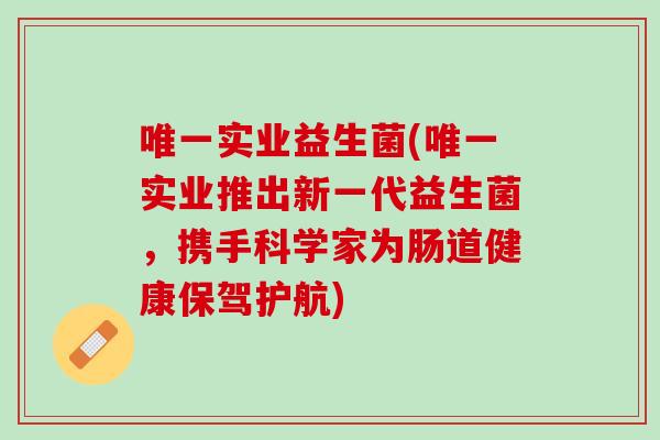 唯一实业益生菌(唯一实业推出新一代益生菌，携手科学家为肠道健康保驾护航)