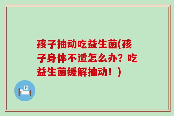 孩子抽动吃益生菌(孩子身体不适怎么办？吃益生菌缓解抽动！)