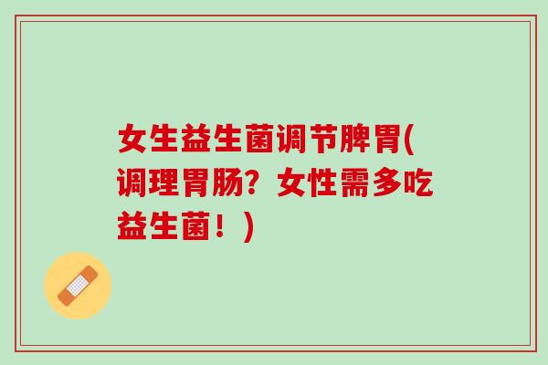女生益生菌调节脾胃(调理胃肠？女性需多吃益生菌！)
