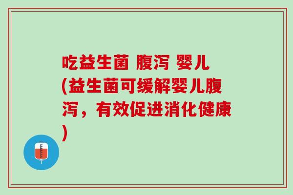 吃益生菌 腹泻 婴儿(益生菌可缓解婴儿腹泻，有效促进消化健康)