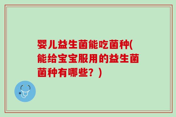 婴儿益生菌能吃菌种(能给宝宝服用的益生菌菌种有哪些？)