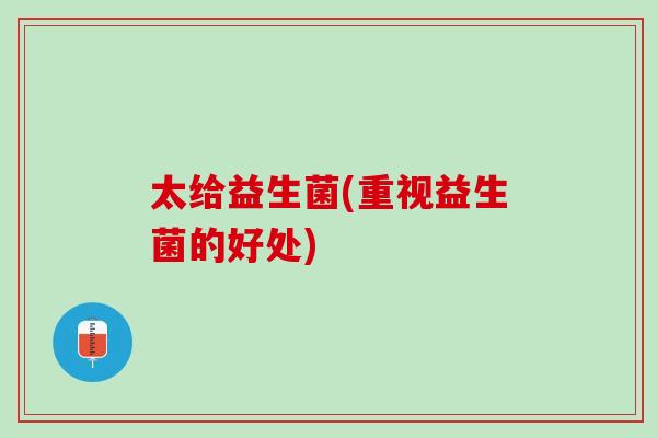太给益生菌(重视益生菌的好处)