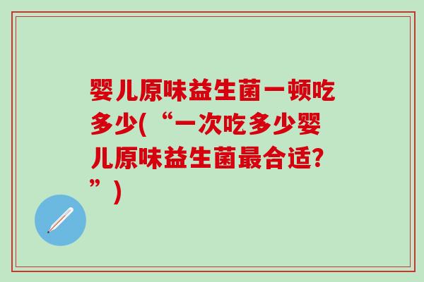 婴儿原味益生菌一顿吃多少(“一次吃多少婴儿原味益生菌最合适？”)