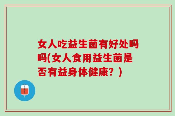 女人吃益生菌有好处吗吗(女人食用益生菌是否有益身体健康？)