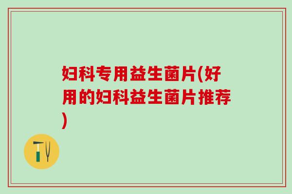 妇科专用益生菌片(好用的妇科益生菌片推荐)