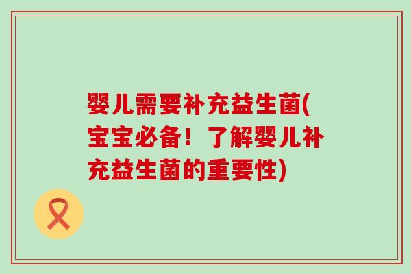 婴儿需要补充益生菌(宝宝必备!了解婴儿补充益生菌的重要性) 婴儿需要补充益生菌(宝宝必备!了解婴儿补充益生菌的重要性)