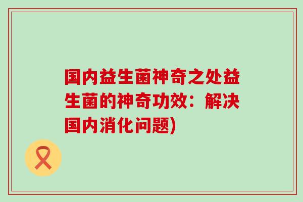 国内益生菌神奇之处益生菌的神奇功效：解决国内消化问题)