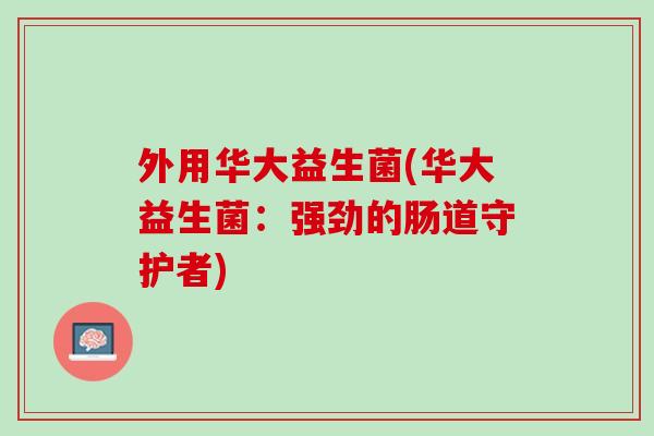 外用华大益生菌(华大益生菌：强劲的肠道守护者)