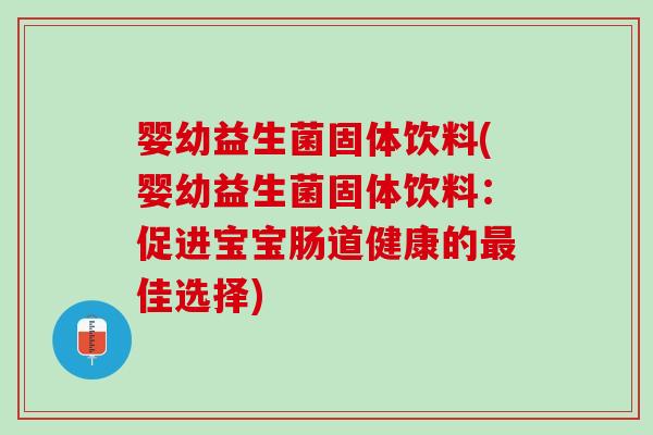 婴幼益生菌固体饮料(婴幼益生菌固体饮料：促进宝宝肠道健康的最佳选择)
