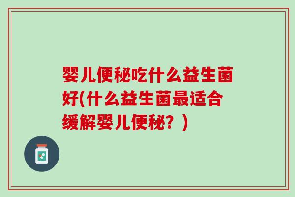 婴儿吃什么益生菌好(什么益生菌适合缓解婴儿?) 婴儿吃什么益生菌好(什么益生菌适合缓解婴儿?)