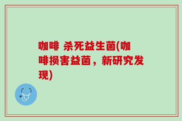 咖啡 杀死益生菌(咖啡损害益菌，新研究发现)