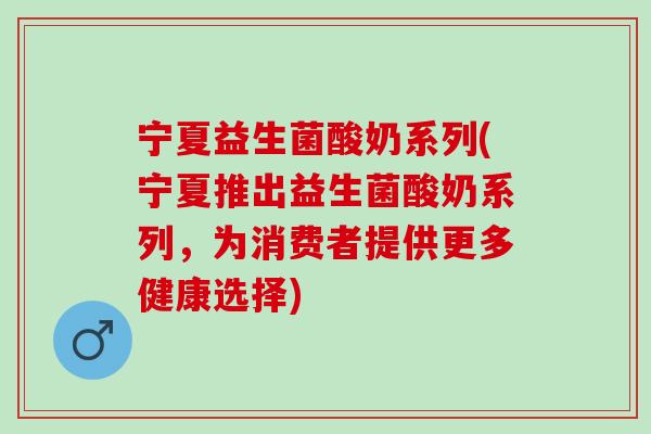 宁夏益生菌酸奶系列(宁夏推出益生菌酸奶系列，为消费者提供更多健康选择)