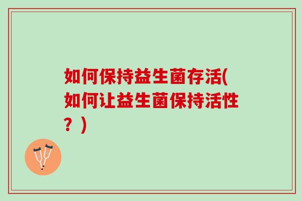 如何保持益生菌存活(如何让益生菌保持活性？)