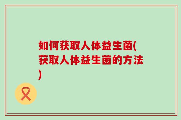 如何获取人体益生菌(获取人体益生菌的方法)