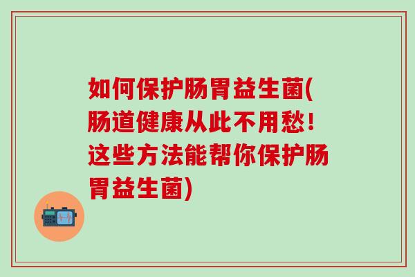 如何保护肠胃益生菌(肠道健康从此不用愁！这些方法能帮你保护肠胃益生菌)