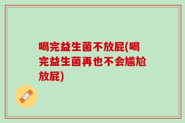 喝完益生菌不放屁(喝完益生菌再也不会尴尬放屁)