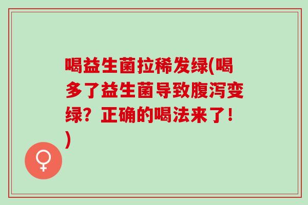 喝益生菌拉稀发绿(喝多了益生菌导致腹泻变绿？正确的喝法来了！)