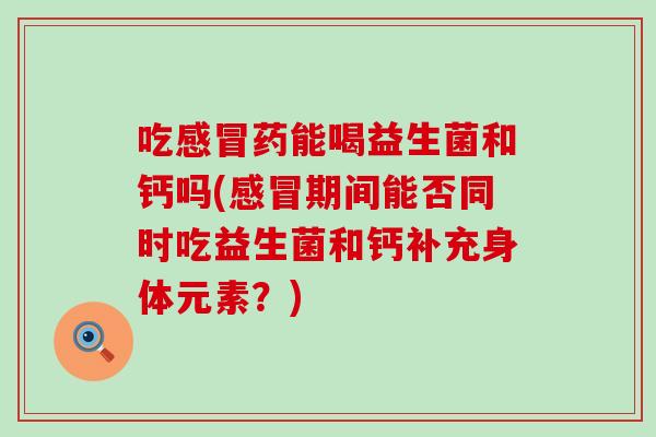 吃感冒药能喝益生菌和钙吗(感冒期间能否同时吃益生菌和钙补充身体元素？)
