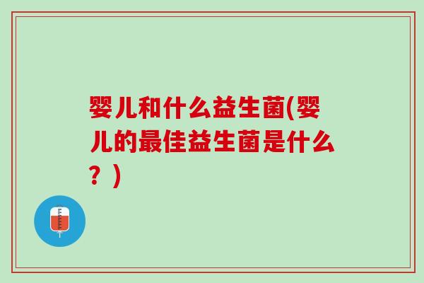 婴儿和什么益生菌(婴儿的最佳益生菌是什么？)