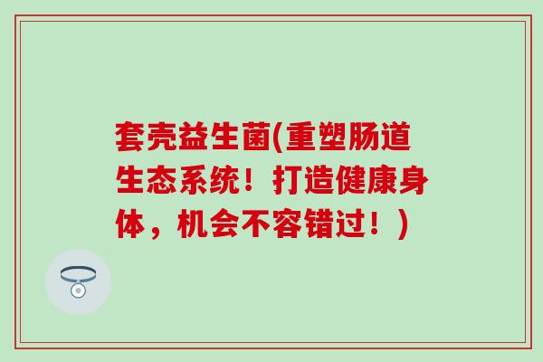 套壳益生菌(重塑肠道生态系统！打造健康身体，机会不容错过！)