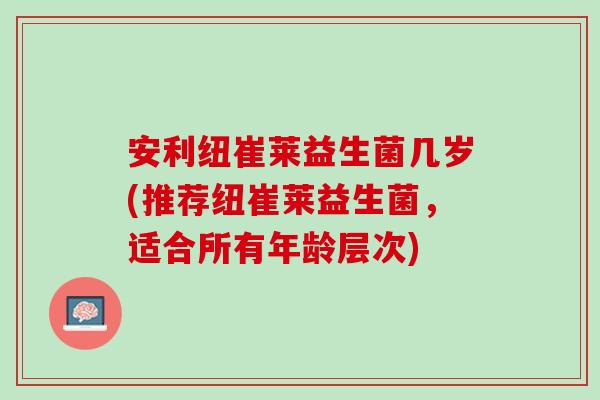 安利纽崔莱益生菌几岁(推荐纽崔莱益生菌，适合所有年龄层次)