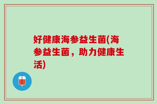 好健康海参益生菌(海参益生菌，助力健康生活)