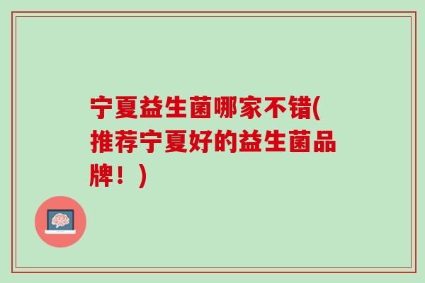 宁夏益生菌哪家不错(推荐宁夏好的益生菌品牌！)
