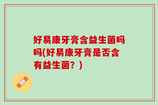 好易康牙膏含益生菌吗吗(好易康牙膏是否含有益生菌？)