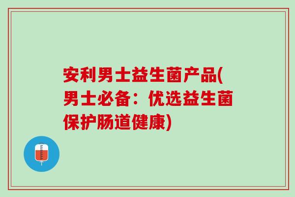 安利男士益生菌产品(男士必备：优选益生菌保护肠道健康)