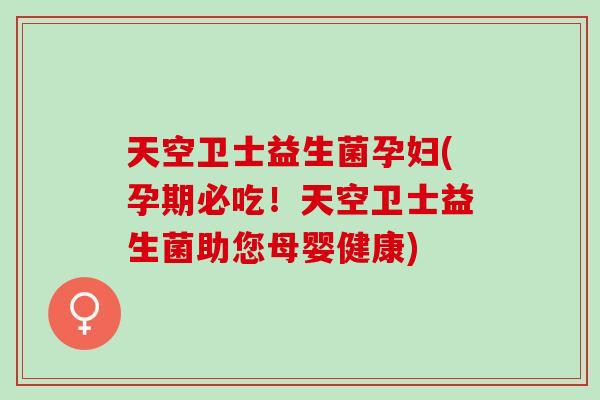 天空卫士益生菌孕妇(孕期必吃！天空卫士益生菌助您母婴健康)
