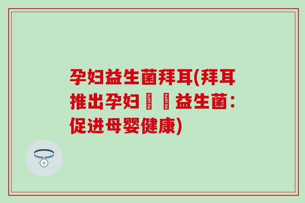 孕妇益生菌拜耳(拜耳推出孕妇專屬益生菌：促进母婴健康)