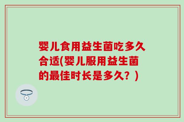 婴儿食用益生菌吃多久合适(婴儿服用益生菌的最佳时长是多久？)