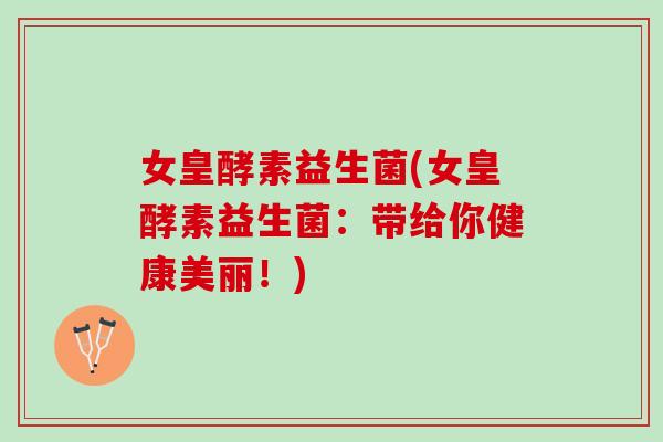 女皇酵素益生菌(女皇酵素益生菌：带给你健康美丽！)