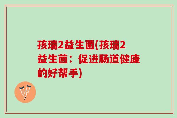 孩瑞2益生菌(孩瑞2益生菌：促进肠道健康的好帮手)