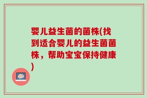 婴儿益生菌的菌株(找到适合婴儿的益生菌菌株，帮助宝宝保持健康)