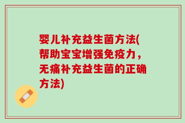 婴儿补充益生菌方法(帮助宝宝增强力,无痛补充益生菌的正确方法) 婴儿补充益生菌方法(帮助宝宝增强力,无痛补充益生菌的正确方法)