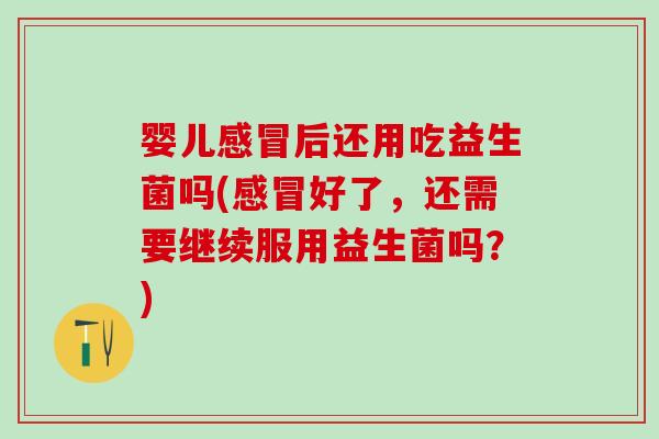 婴儿感冒后还用吃益生菌吗(感冒好了，还需要继续服用益生菌吗？)