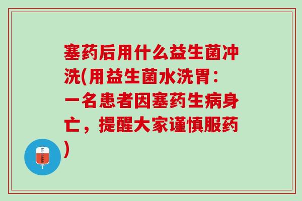 塞药后用什么益生菌冲洗(用益生菌水洗胃:一名患者因塞药生身亡,提醒大家谨慎服药) 塞药后用什么益生菌冲洗(用益生菌水洗胃:一名患者因塞药生身亡,提醒大家谨慎服药)