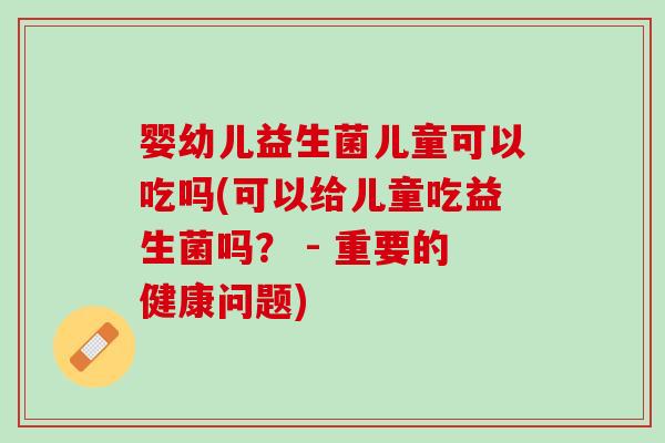 婴幼儿益生菌儿童可以吃吗(可以给儿童吃益生菌吗? - 重要的健康问题) 婴幼儿益生菌儿童可以吃吗(可以给儿童吃益生菌吗? - 重要的健康问题)